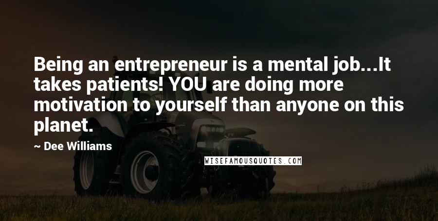 Dee Williams Quotes: Being an entrepreneur is a mental job...It takes patients! YOU are doing more motivation to yourself than anyone on this planet.