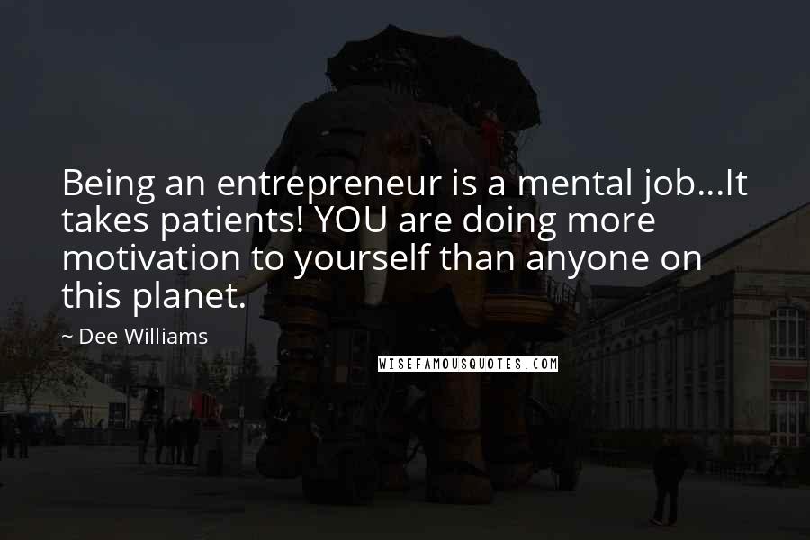 Dee Williams Quotes: Being an entrepreneur is a mental job...It takes patients! YOU are doing more motivation to yourself than anyone on this planet.