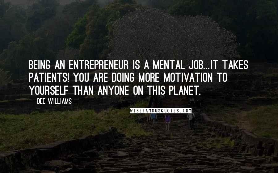 Dee Williams Quotes: Being an entrepreneur is a mental job...It takes patients! YOU are doing more motivation to yourself than anyone on this planet.