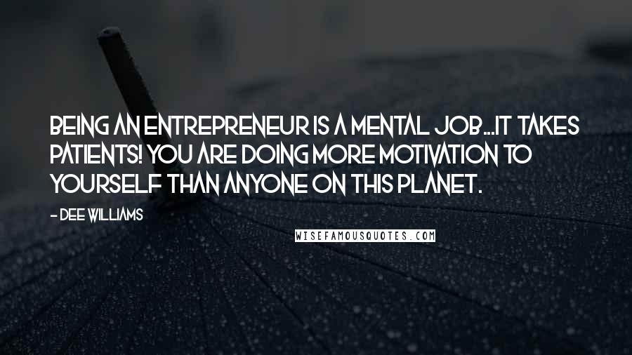 Dee Williams Quotes: Being an entrepreneur is a mental job...It takes patients! YOU are doing more motivation to yourself than anyone on this planet.