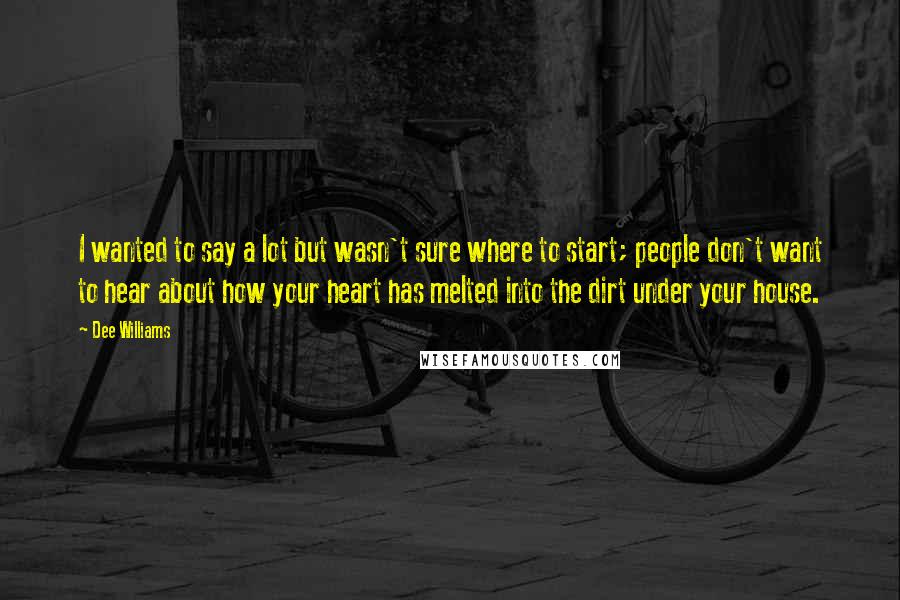 Dee Williams Quotes: I wanted to say a lot but wasn't sure where to start; people don't want to hear about how your heart has melted into the dirt under your house.