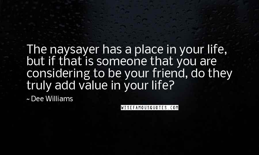Dee Williams Quotes: The naysayer has a place in your life, but if that is someone that you are considering to be your friend, do they truly add value in your life?
