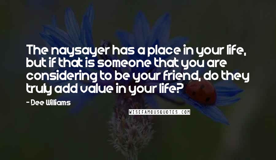 Dee Williams Quotes: The naysayer has a place in your life, but if that is someone that you are considering to be your friend, do they truly add value in your life?