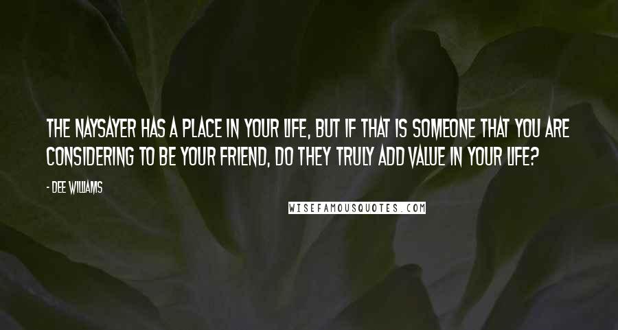Dee Williams Quotes: The naysayer has a place in your life, but if that is someone that you are considering to be your friend, do they truly add value in your life?