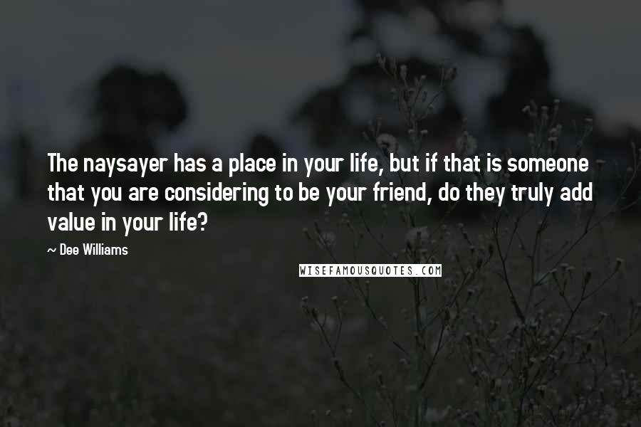 Dee Williams Quotes: The naysayer has a place in your life, but if that is someone that you are considering to be your friend, do they truly add value in your life?