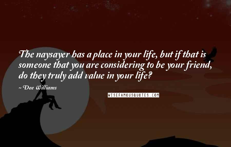 Dee Williams Quotes: The naysayer has a place in your life, but if that is someone that you are considering to be your friend, do they truly add value in your life?