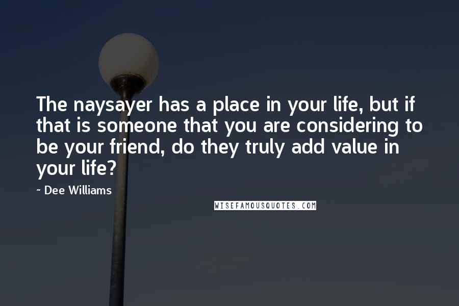 Dee Williams Quotes: The naysayer has a place in your life, but if that is someone that you are considering to be your friend, do they truly add value in your life?