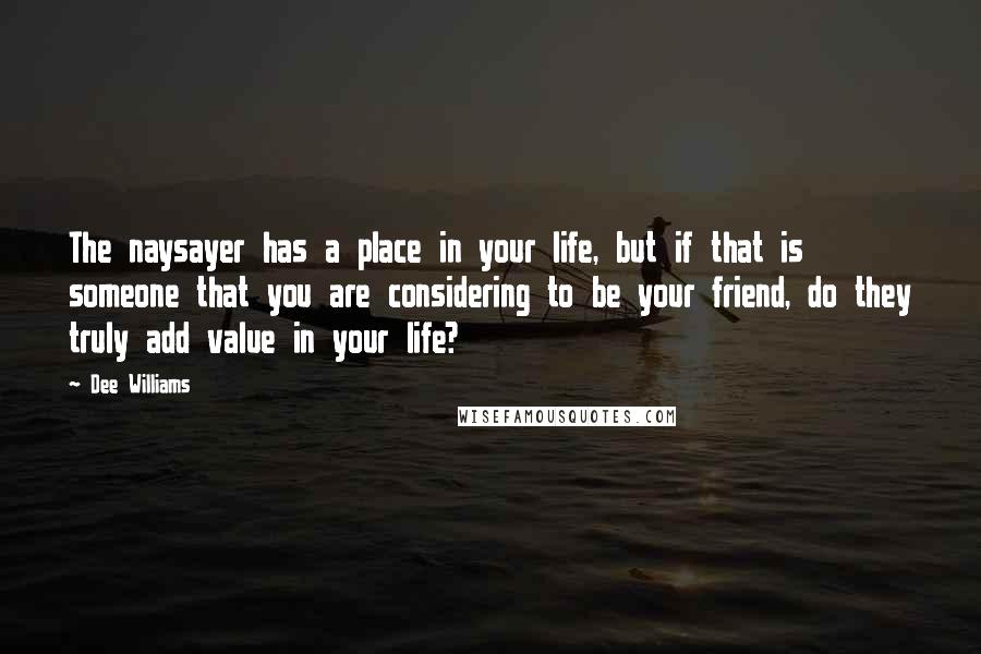 Dee Williams Quotes: The naysayer has a place in your life, but if that is someone that you are considering to be your friend, do they truly add value in your life?