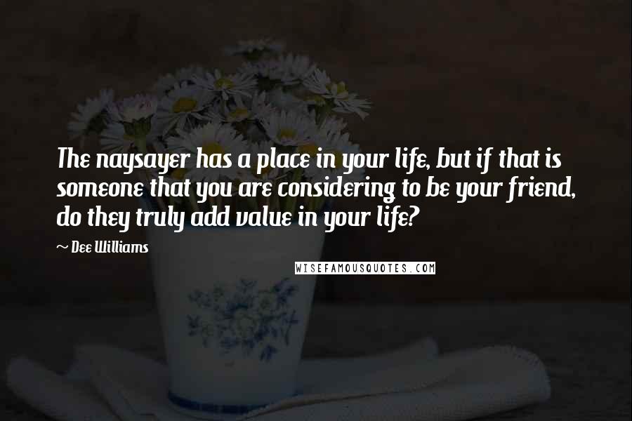 Dee Williams Quotes: The naysayer has a place in your life, but if that is someone that you are considering to be your friend, do they truly add value in your life?