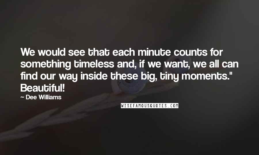 Dee Williams Quotes: We would see that each minute counts for something timeless and, if we want, we all can find our way inside these big, tiny moments." Beautiful!