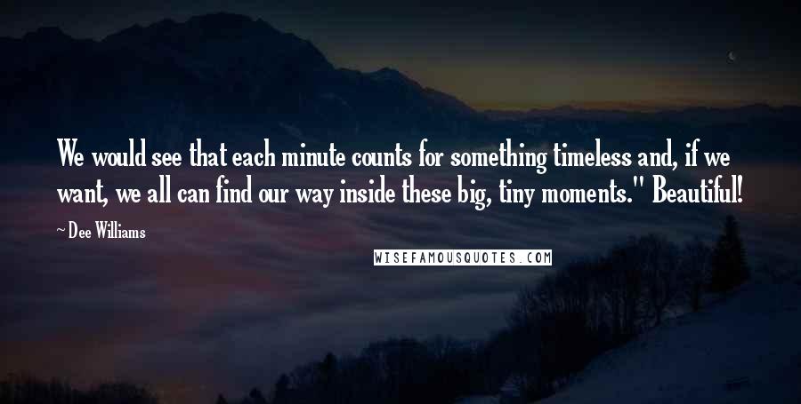 Dee Williams Quotes: We would see that each minute counts for something timeless and, if we want, we all can find our way inside these big, tiny moments." Beautiful!
