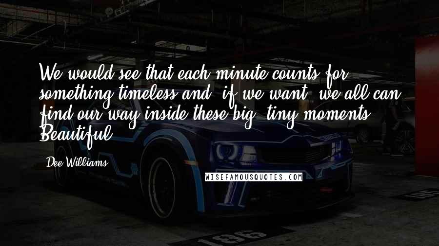 Dee Williams Quotes: We would see that each minute counts for something timeless and, if we want, we all can find our way inside these big, tiny moments." Beautiful!