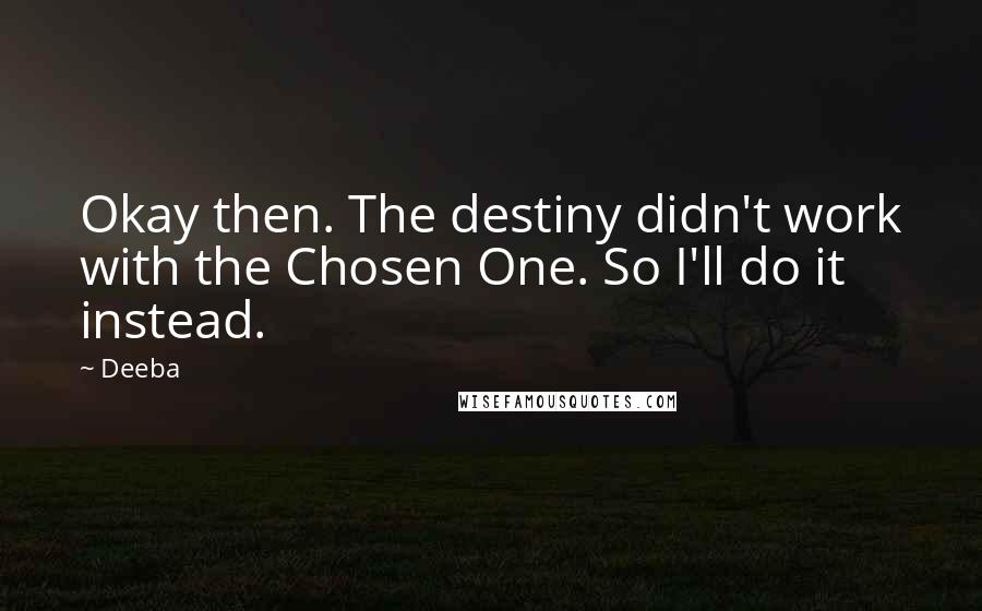 Deeba Quotes: Okay then. The destiny didn't work with the Chosen One. So I'll do it instead.