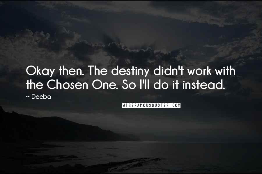 Deeba Quotes: Okay then. The destiny didn't work with the Chosen One. So I'll do it instead.