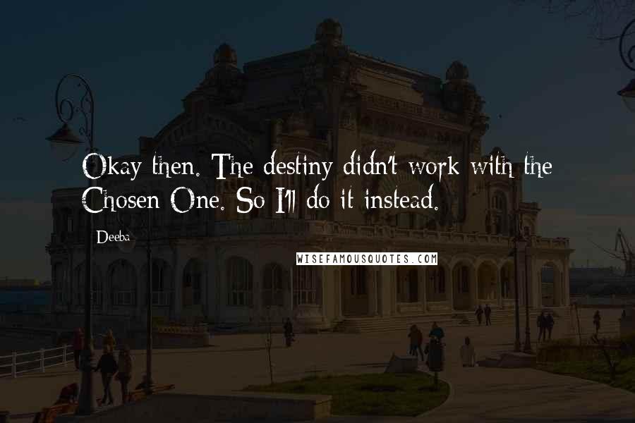 Deeba Quotes: Okay then. The destiny didn't work with the Chosen One. So I'll do it instead.