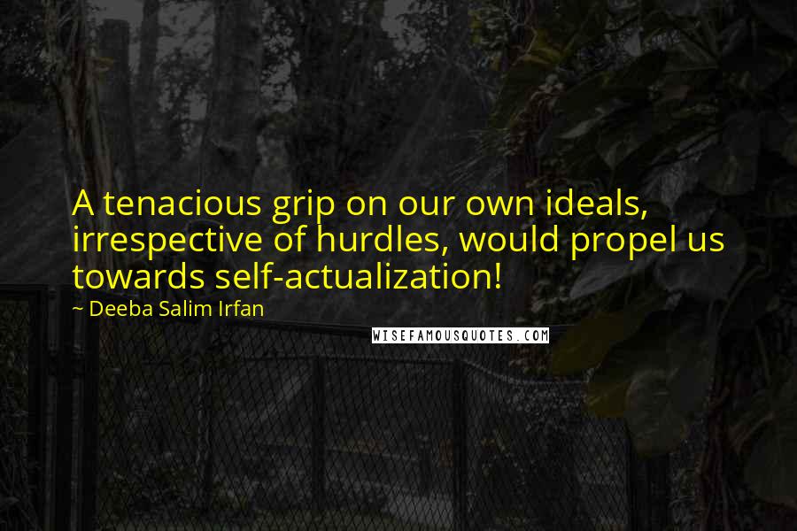 Deeba Salim Irfan Quotes: A tenacious grip on our own ideals, irrespective of hurdles, would propel us towards self-actualization!