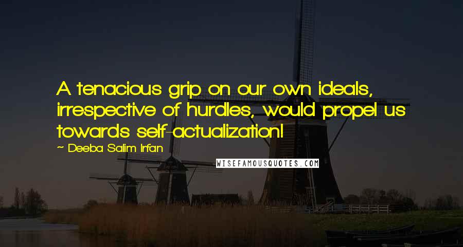Deeba Salim Irfan Quotes: A tenacious grip on our own ideals, irrespective of hurdles, would propel us towards self-actualization!