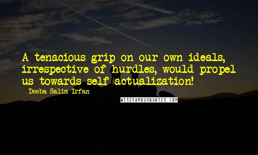 Deeba Salim Irfan Quotes: A tenacious grip on our own ideals, irrespective of hurdles, would propel us towards self-actualization!