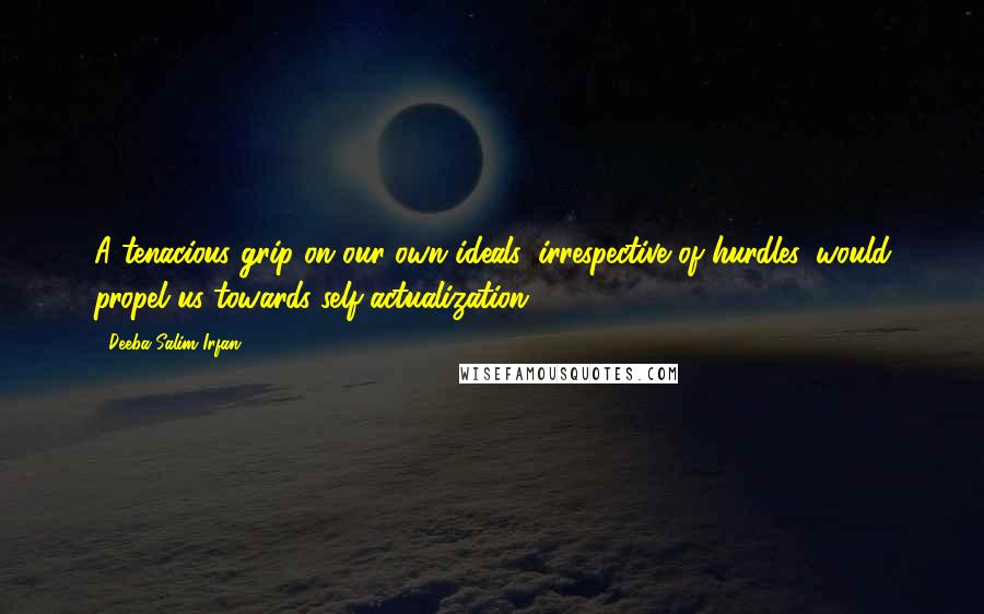 Deeba Salim Irfan Quotes: A tenacious grip on our own ideals, irrespective of hurdles, would propel us towards self-actualization!