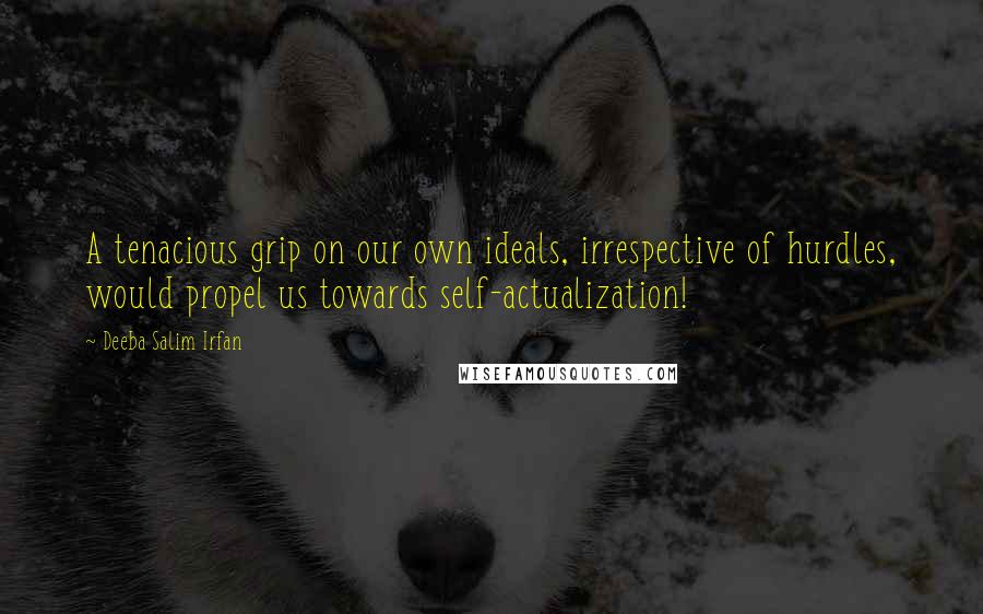 Deeba Salim Irfan Quotes: A tenacious grip on our own ideals, irrespective of hurdles, would propel us towards self-actualization!