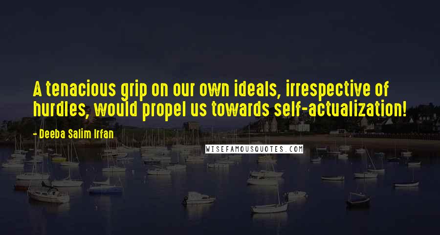 Deeba Salim Irfan Quotes: A tenacious grip on our own ideals, irrespective of hurdles, would propel us towards self-actualization!