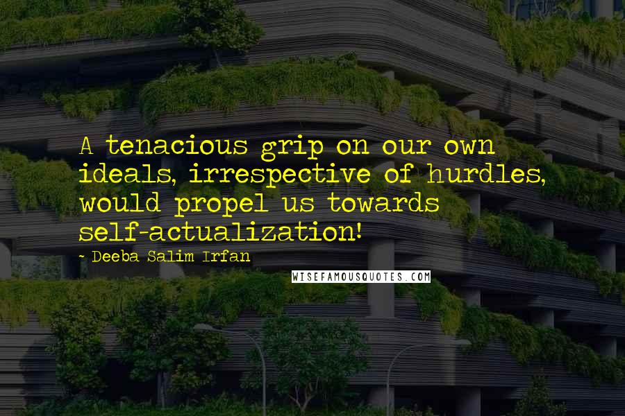 Deeba Salim Irfan Quotes: A tenacious grip on our own ideals, irrespective of hurdles, would propel us towards self-actualization!