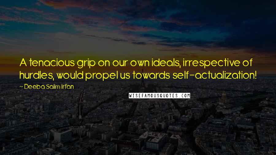 Deeba Salim Irfan Quotes: A tenacious grip on our own ideals, irrespective of hurdles, would propel us towards self-actualization!