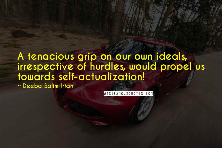 Deeba Salim Irfan Quotes: A tenacious grip on our own ideals, irrespective of hurdles, would propel us towards self-actualization!