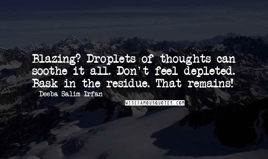 Deeba Salim Irfan Quotes: Blazing? Droplets of thoughts can soothe it all. Don't feel depleted. Bask in the residue. That remains!
