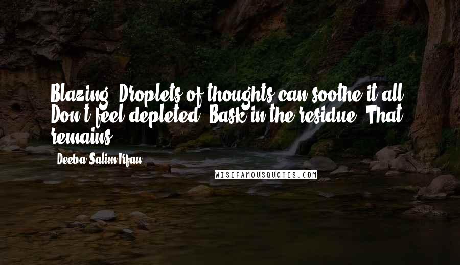 Deeba Salim Irfan Quotes: Blazing? Droplets of thoughts can soothe it all. Don't feel depleted. Bask in the residue. That remains!