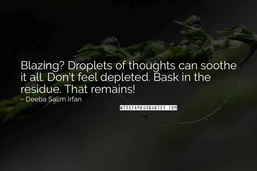 Deeba Salim Irfan Quotes: Blazing? Droplets of thoughts can soothe it all. Don't feel depleted. Bask in the residue. That remains!