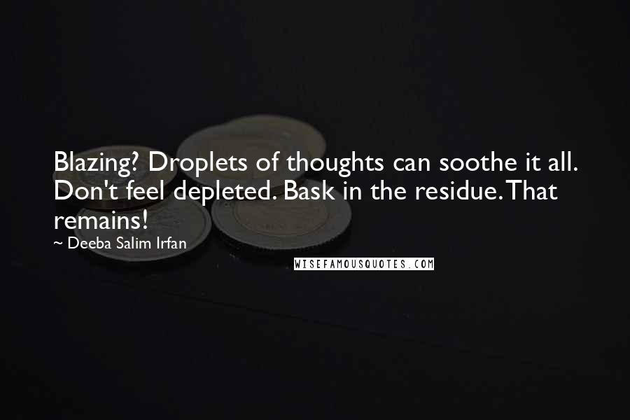 Deeba Salim Irfan Quotes: Blazing? Droplets of thoughts can soothe it all. Don't feel depleted. Bask in the residue. That remains!