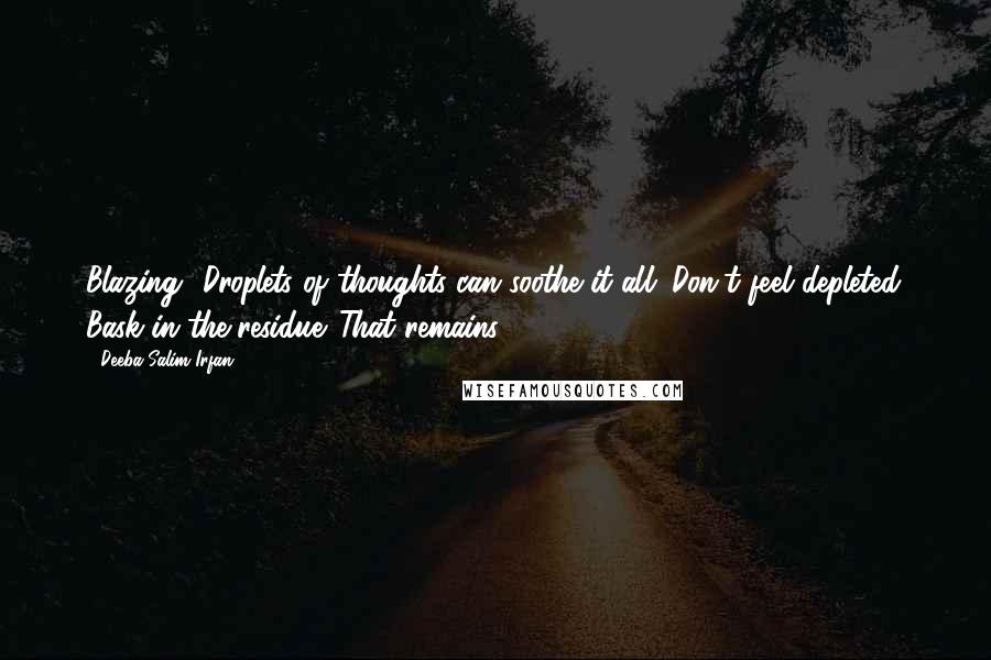 Deeba Salim Irfan Quotes: Blazing? Droplets of thoughts can soothe it all. Don't feel depleted. Bask in the residue. That remains!