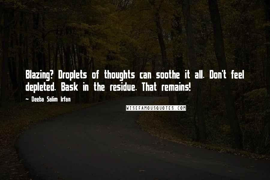 Deeba Salim Irfan Quotes: Blazing? Droplets of thoughts can soothe it all. Don't feel depleted. Bask in the residue. That remains!