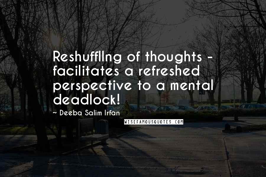 Deeba Salim Irfan Quotes: Reshuffllng of thoughts - facilitates a refreshed perspective to a mental deadlock!