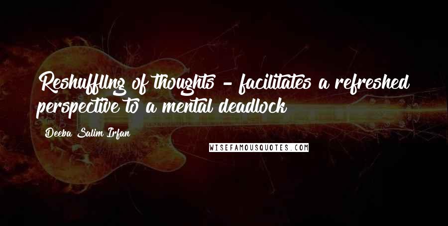 Deeba Salim Irfan Quotes: Reshuffllng of thoughts - facilitates a refreshed perspective to a mental deadlock!