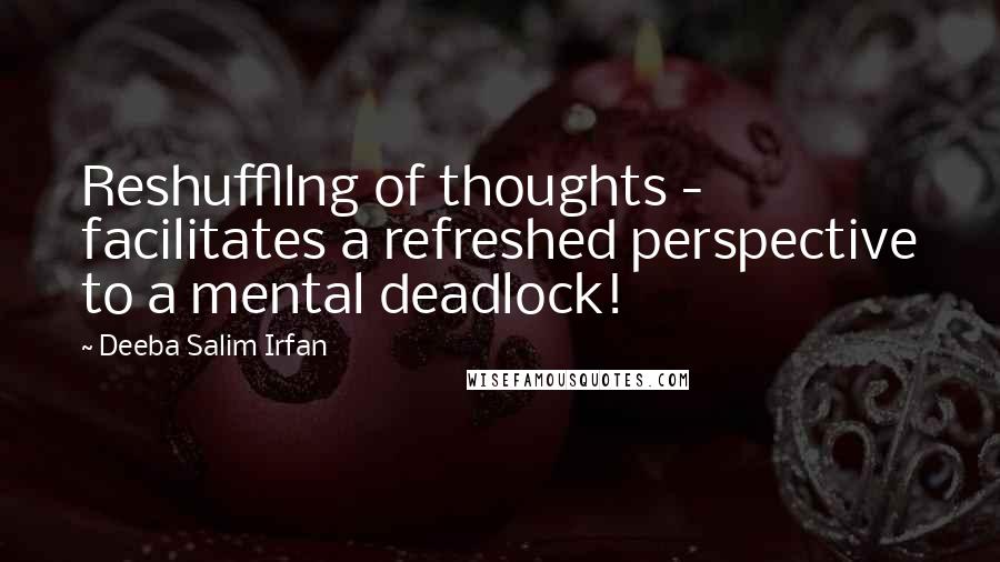 Deeba Salim Irfan Quotes: Reshuffllng of thoughts - facilitates a refreshed perspective to a mental deadlock!
