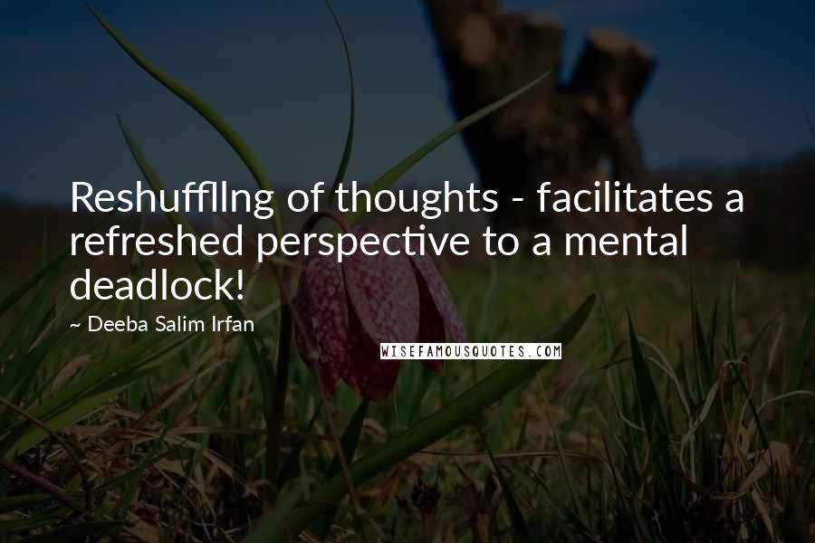 Deeba Salim Irfan Quotes: Reshuffllng of thoughts - facilitates a refreshed perspective to a mental deadlock!