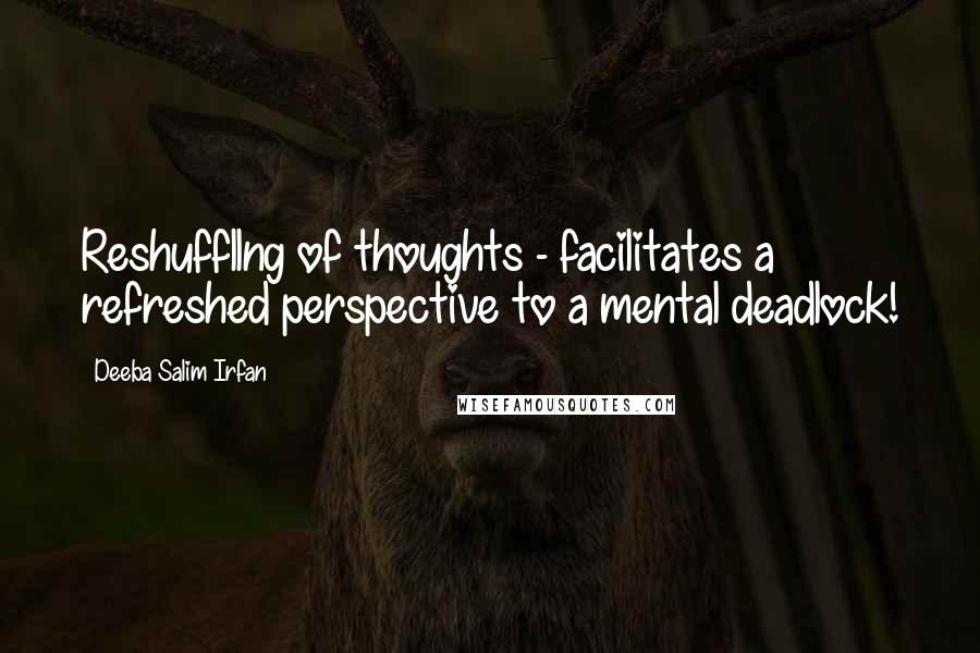 Deeba Salim Irfan Quotes: Reshuffllng of thoughts - facilitates a refreshed perspective to a mental deadlock!