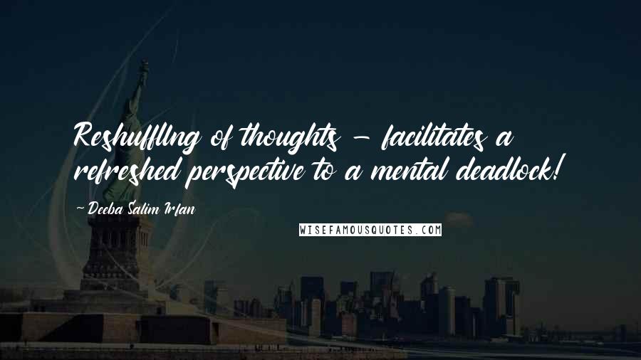 Deeba Salim Irfan Quotes: Reshuffllng of thoughts - facilitates a refreshed perspective to a mental deadlock!