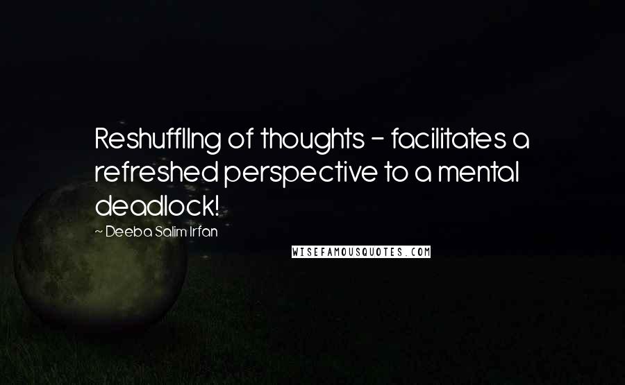 Deeba Salim Irfan Quotes: Reshuffllng of thoughts - facilitates a refreshed perspective to a mental deadlock!