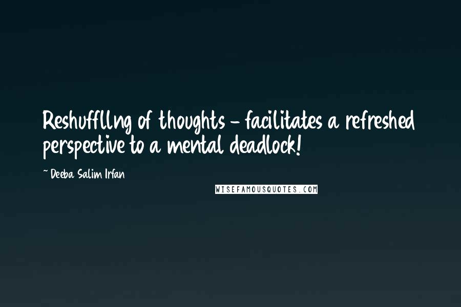 Deeba Salim Irfan Quotes: Reshuffllng of thoughts - facilitates a refreshed perspective to a mental deadlock!