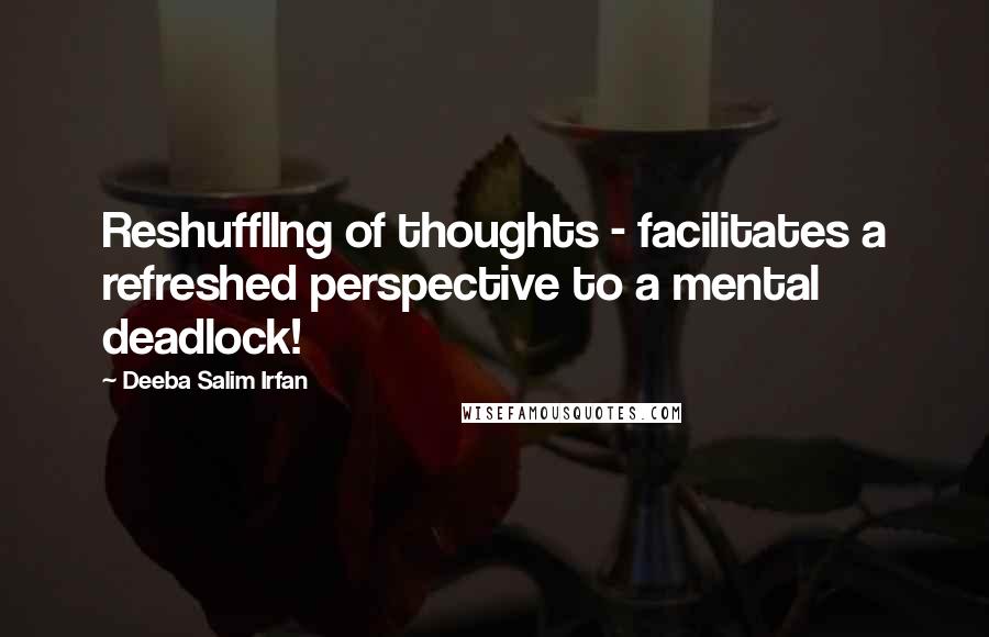 Deeba Salim Irfan Quotes: Reshuffllng of thoughts - facilitates a refreshed perspective to a mental deadlock!