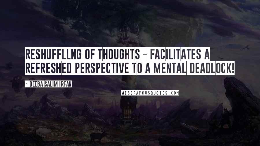 Deeba Salim Irfan Quotes: Reshuffllng of thoughts - facilitates a refreshed perspective to a mental deadlock!