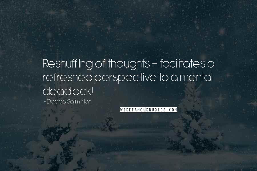 Deeba Salim Irfan Quotes: Reshuffllng of thoughts - facilitates a refreshed perspective to a mental deadlock!