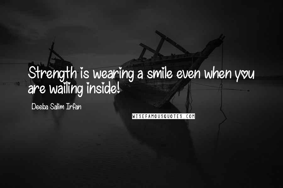 Deeba Salim Irfan Quotes: Strength is wearing a smile even when you are wailing inside!