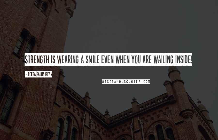 Deeba Salim Irfan Quotes: Strength is wearing a smile even when you are wailing inside!