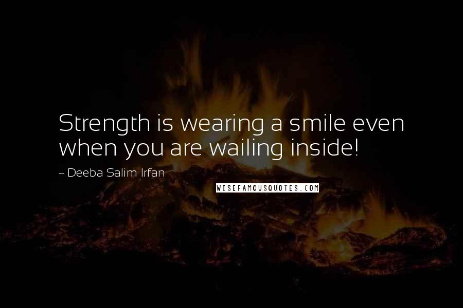 Deeba Salim Irfan Quotes: Strength is wearing a smile even when you are wailing inside!