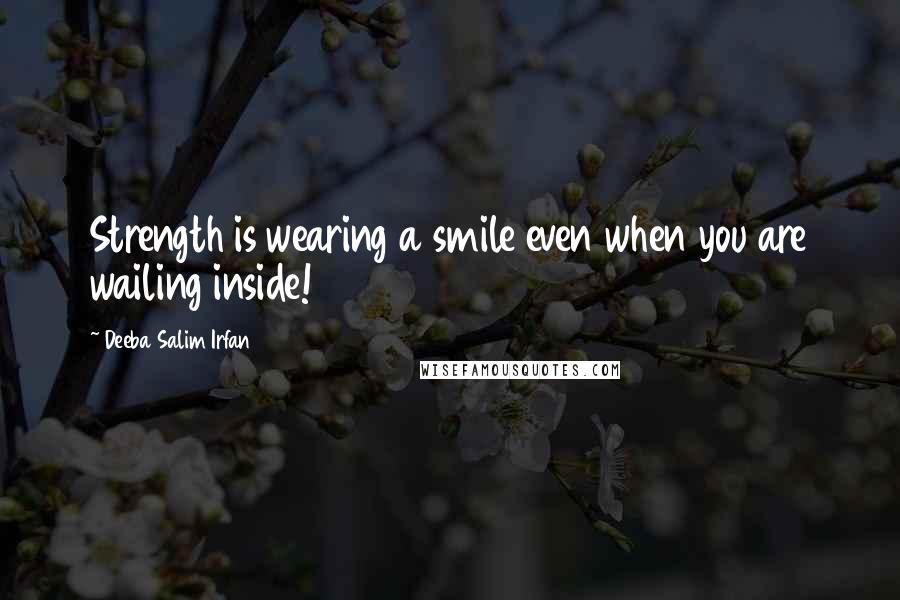 Deeba Salim Irfan Quotes: Strength is wearing a smile even when you are wailing inside!