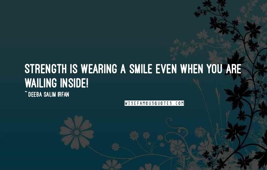 Deeba Salim Irfan Quotes: Strength is wearing a smile even when you are wailing inside!